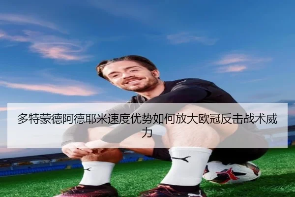 多特蒙德阿德耶米速度优势如何放大欧冠反击战术威力（kaiyun）