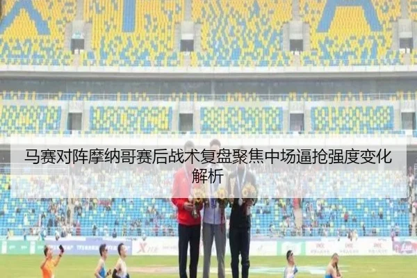 马赛对阵摩纳哥赛后战术复盘聚焦中场逼抢强度变化解析（kaiyun）
