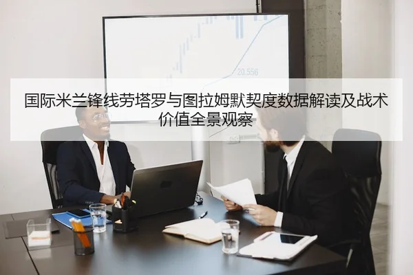 国际米兰锋线劳塔罗与图拉姆默契度数据解读及战术价值全景观察