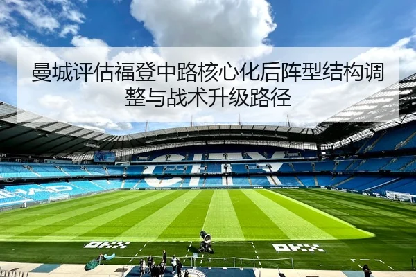 曼城评估福登中路核心化后阵型结构调整与战术升级路径（kaiyun）