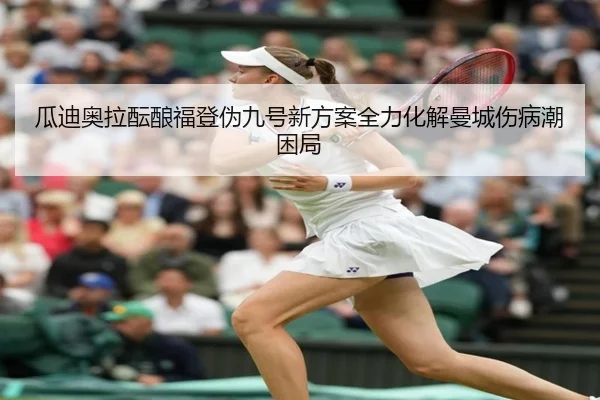 瓜迪奥拉酝酿福登伪九号新方案全力化解曼城伤病潮困局
