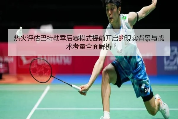 热火评估巴特勒季后赛模式提前开启的现实背景与战术考量全面解析 - kaiyun